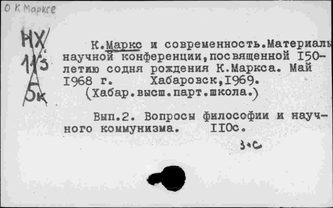 ﻿О К Марксе
НХ	К.Маркс и современность.Материаль
научной’ конференции,посвященной 150-летию содня рождения К.Маркса. Май
Д 1968 г. Хабаровск,1969«
(Хабар, высш. парт, школа.)
Вып.2. Вопросы философии и научного коммунизма. 110с.